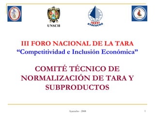 III FORO NACIONAL DE LA TARA “ Competitividad e Inclusión Económica” COMITÉ TÉCNICO DE NORMALIZACIÓN DE TARA Y SUBPRODUCTOS 