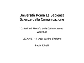 Università Roma La Sapienza
Scienze della Comunicazione

Cattedra di Filosofia della Comunicazione
                Workshop

 LEZIONE I – il web: quadro d’insieme

             Paolo Spinelli