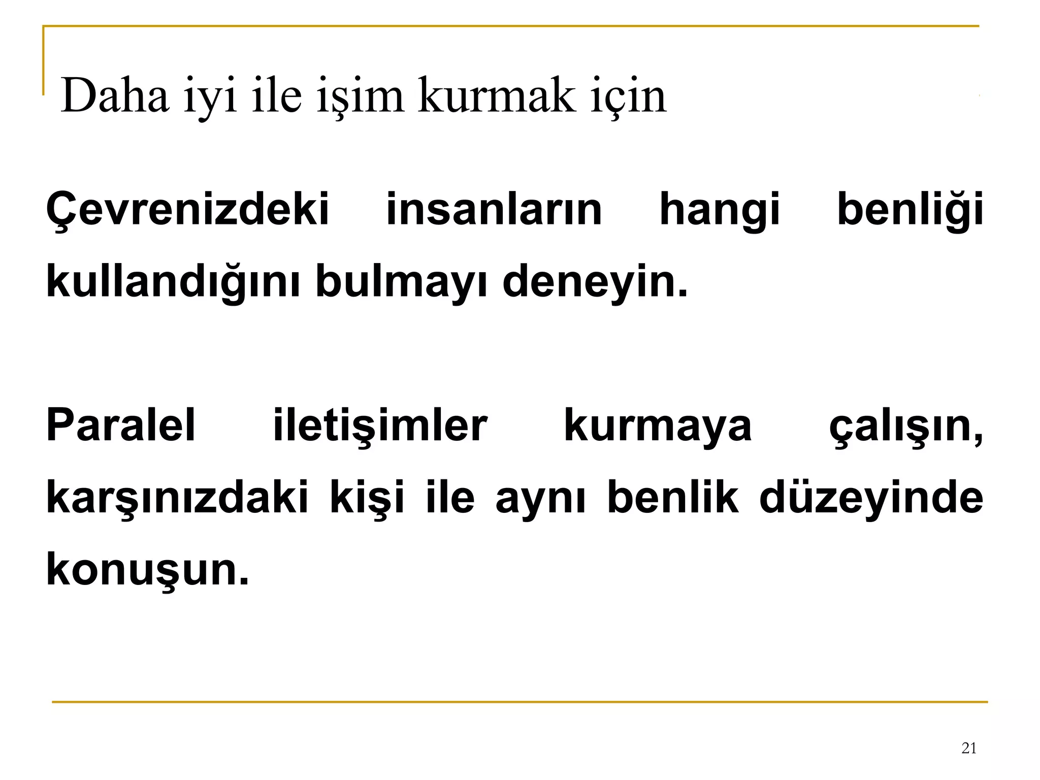 21
Çevrenizdeki insanların hangi benliği
kullandığını bulmayı deneyin.
Paralel iletişimler kurmaya çalışın,
karşınızdaki kişi ile aynı benlik düzeyinde
konuşun.
Daha iyi ile işim kurmak için
 