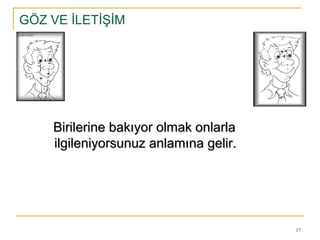 17
GÖZ VE İLETİŞİM
Birilerine bakıyor olmak onlarlaBirilerine bakıyor olmak onlarla
ilgileniyorsunuz anlamına gelir.ilgileniyorsunuz anlamına gelir.
 