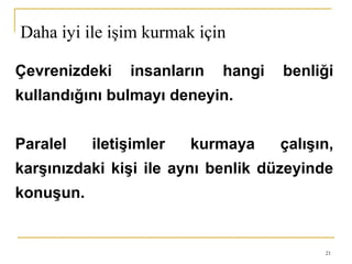 21
Çevrenizdeki insanların hangi benliği
kullandığını bulmayı deneyin.
Paralel iletişimler kurmaya çalışın,
karşınızdaki kişi ile aynı benlik düzeyinde
konuşun.
Daha iyi ile işim kurmak için
 