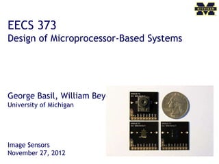 EECS 373
Design of Microprocessor-Based Systems
George Basil, William Beyer, Joshua Cronk
University of Michigan
Image Sensors
November 27, 2012
 