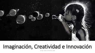 Imaginación, Creatividad e Innovación© Ing. Carlos Cantonnet, 2018
 