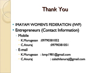 Thank You IMAYAM WOMEN'S FEDERATION (IWF) Entrepreneurs (Contact Information) Mobile K.Murugesan :09790381052 C.Anuraj :09790381051 E-mail   K.Murugesan  : kmp1981@gmail.com C.Anuraj  : calathilanuraj@gmail.com 