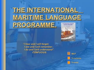 THE INTERNATIONAL
MARITIME LANGUAGE
PROGRAMME.
“I hear and I will forget;
I see and I will remember;
I do and I will understand”.
CONFUCIUS.

IMLP
To lectures
To tests
5.2

 