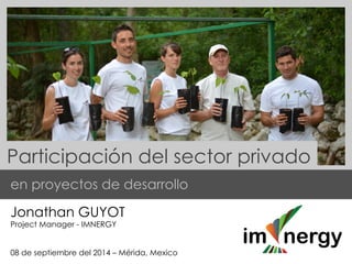 Participación del sector privado 
en proyectos de desarrollo 
Jonathan GUYOT 
Project Manager - IMNERGY 
08 de septiembre del 2014 – Mérida, Mexico 
 