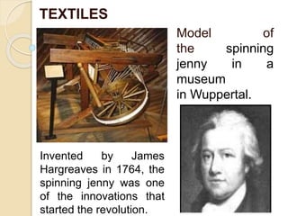 Model of
the spinning
jenny in a
museum
in Wuppertal.
TEXTILES
Invented by James
Hargreaves in 1764, the
spinning jenny was one
of the innovations that
started the revolution.
 