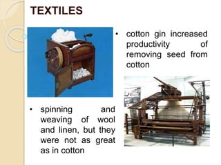 TEXTILES
• cotton gin increased
productivity of
removing seed from
cotton
• spinning and
weaving of wool
and linen, but they
were not as great
as in cotton
 