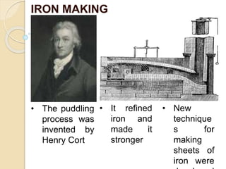 IRON MAKING
• The puddling
process was
invented by
Henry Cort
• It refined
iron and
made it
stronger
• New
technique
s for
making
sheets of
iron were
 