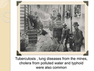Tuberculosis , lung diseases from the mines,
cholera from polluted water and typhoid
were also common
 