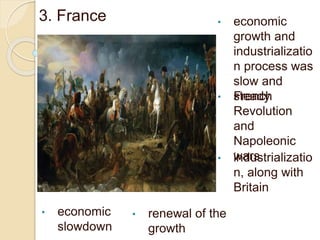 3. France • economic
growth and
industrializatio
n process was
slow and
steady• French
Revolution
and
Napoleonic
wars• industrializatio
n, along with
Britain
• economic
slowdown
• renewal of the
growth
 