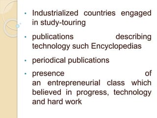 • Industrialized countries engaged
in study-touring
• publications describing
technology such Encyclopedias
• periodical publications
• presence of
an entrepreneurial class which
believed in progress, technology
and hard work
 