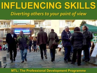 1
|
MTL: The Professional Development Programme
Influencing Skills
INFLUENCING SKILLS
Diverting others to your point of view
MTL: The Professional Development Programme
 