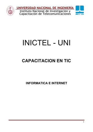 1
UNIVERSIDAD NACIONAL DE INGENIERÍA
Instituto Nacional de Investigación y
Capacitación de Telecomunicaciones
INICTEL - UNI
CAPACITACION EN TIC
INFORMATICA E INTERNET
 