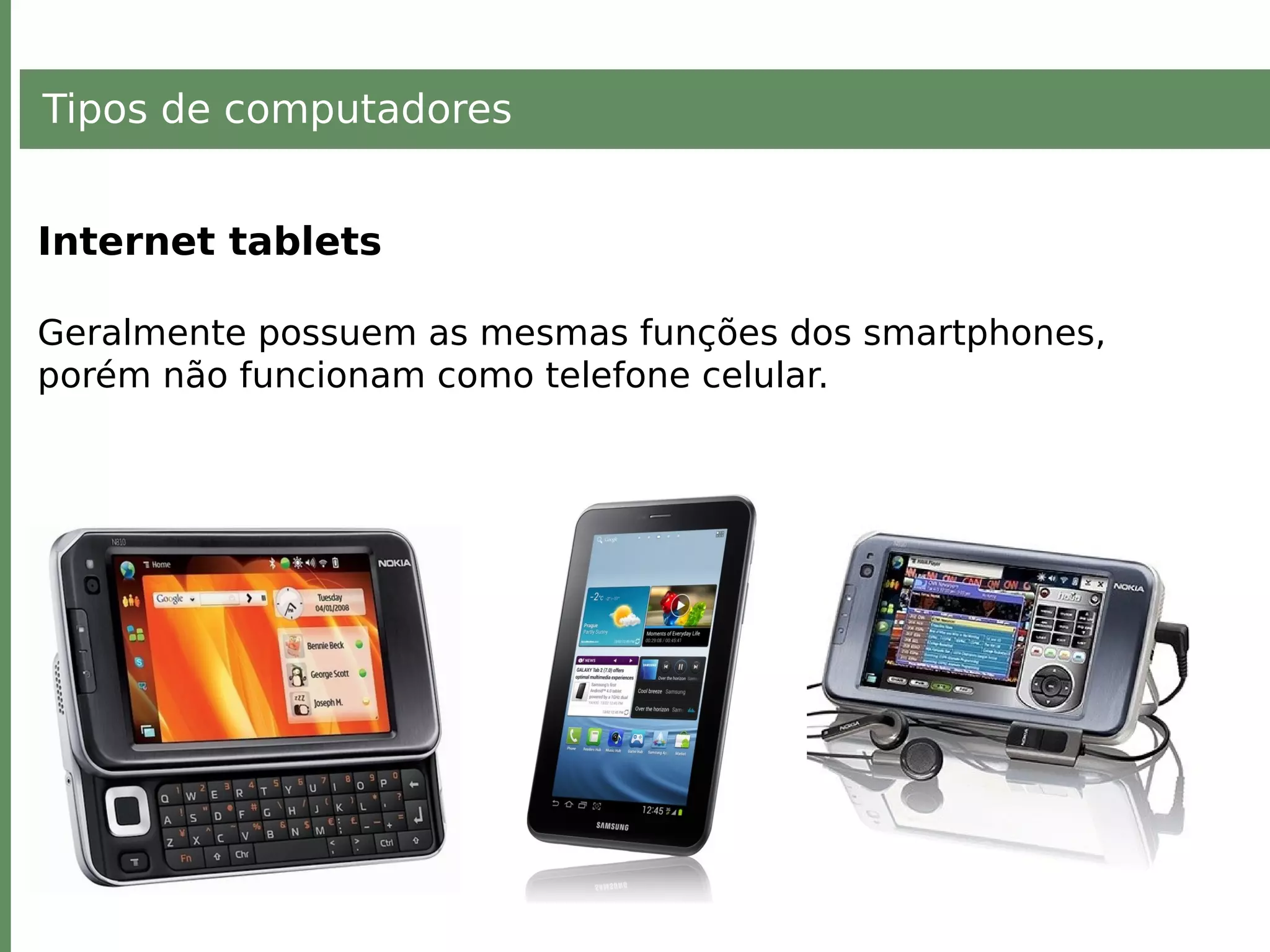 Tipos de computadores
Internet tablets
Geralmente possuem as mesmas funções dos smartphones,
porém não funcionam como telefone celular.
 