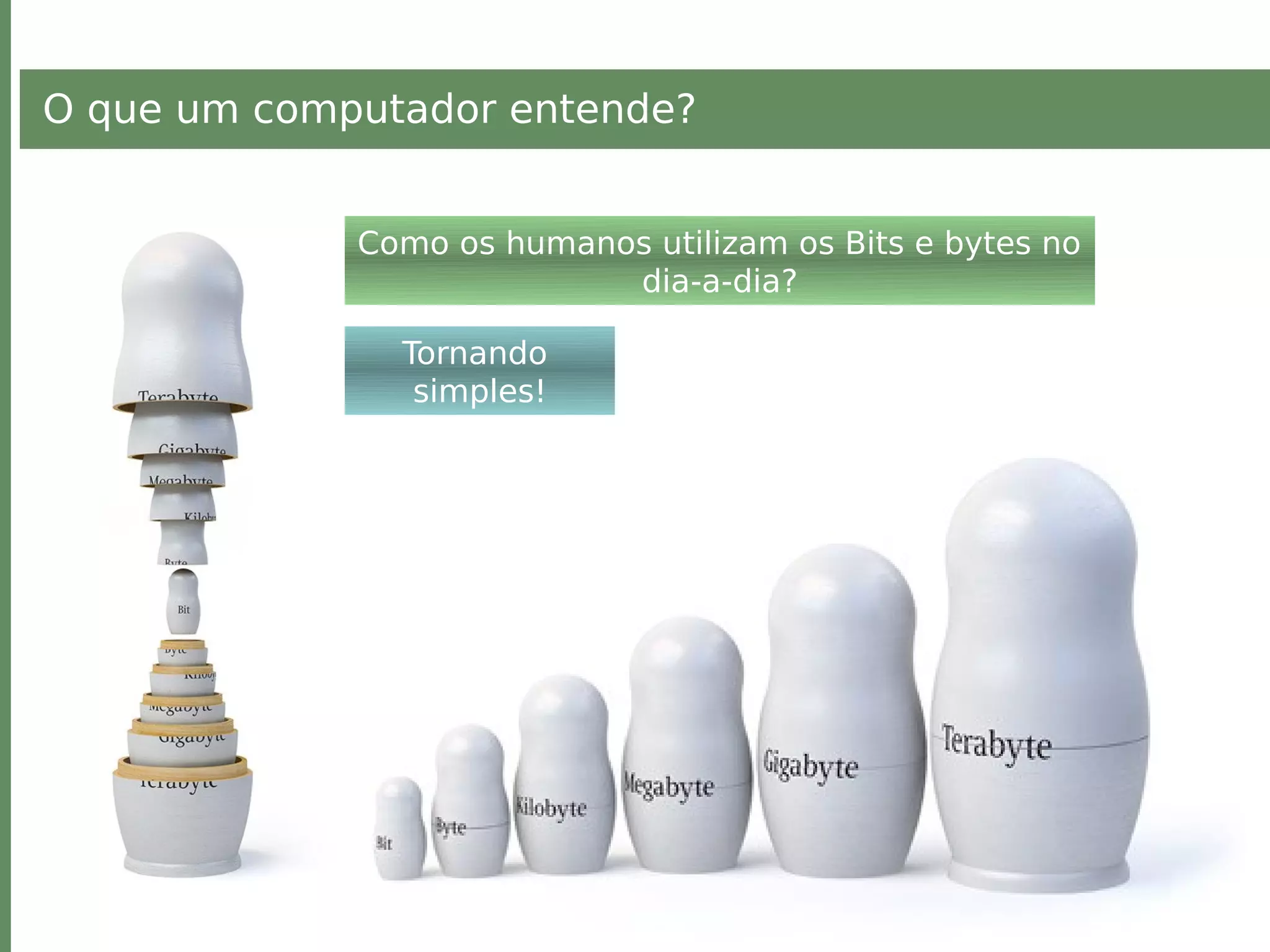 O que um computador entende?
Como os humanos utilizam os Bits e bytes no
dia-a-dia?
Tornando
simples!
 