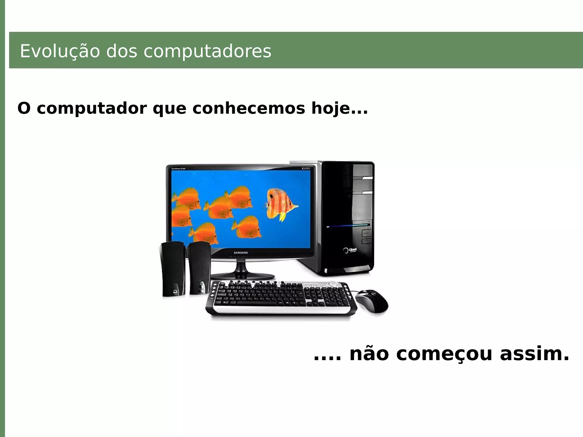 Evolução dos computadores
O computador que conhecemos hoje...
.... não começou assim.
 