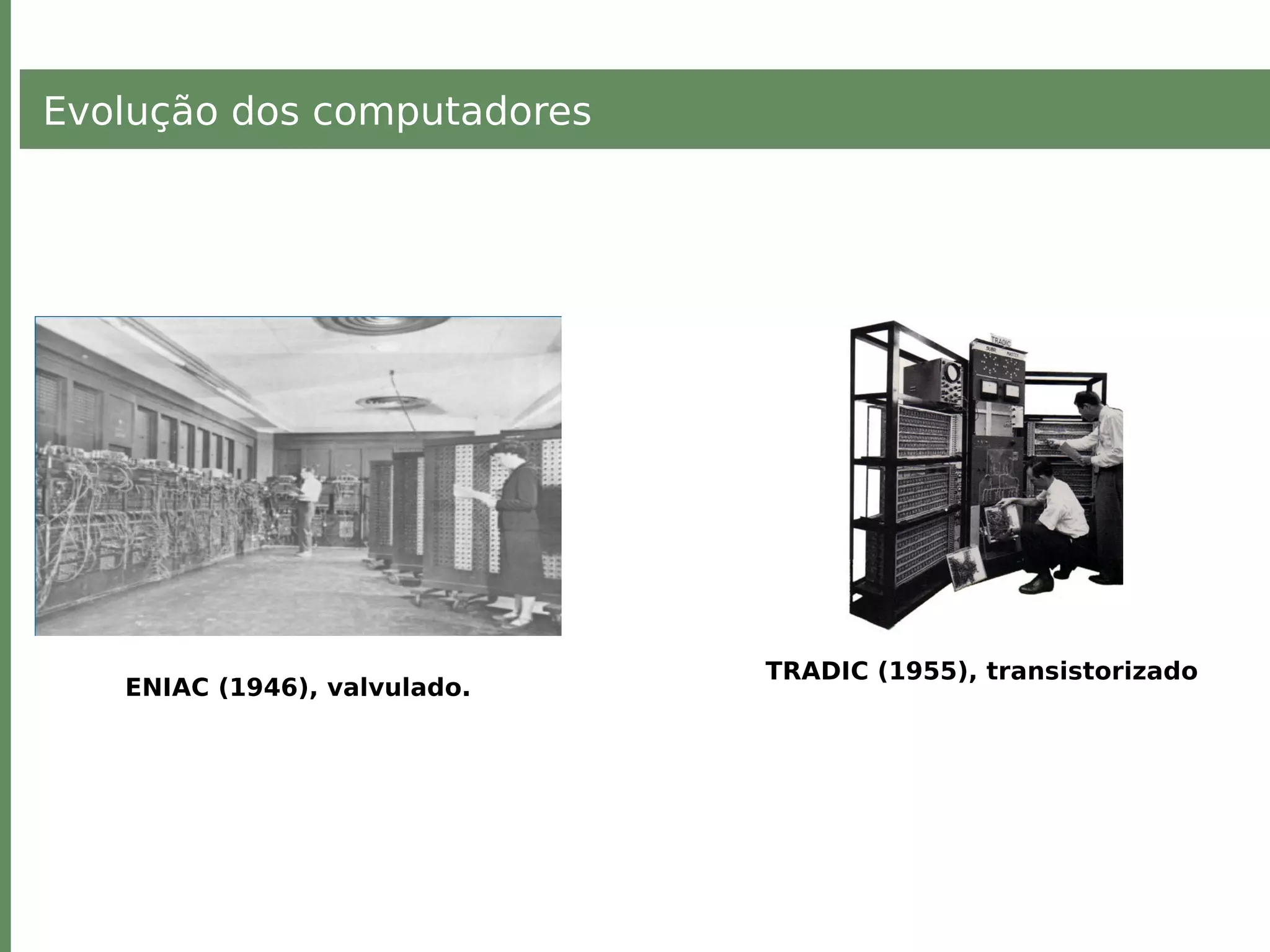 Evolução dos computadores
ENIAC (1946), valvulado.
TRADIC (1955), transistorizado
 