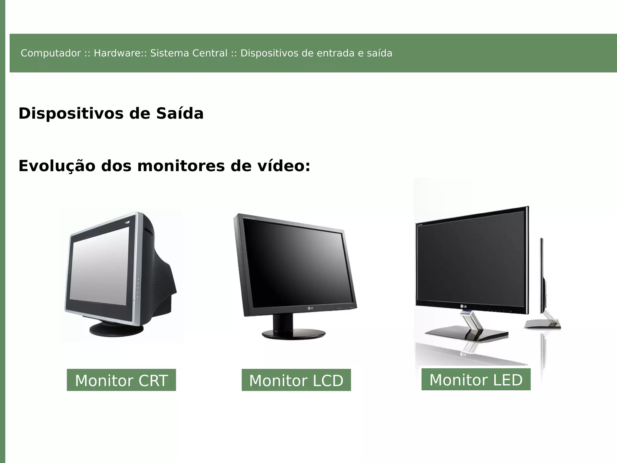 Computador :: Hardware:: Sistema Central :: Dispositivos de entrada e saída
Dispositivos de Saída
Evolução dos monitores de vídeo:
Monitor CRT Monitor LCD Monitor LED
 