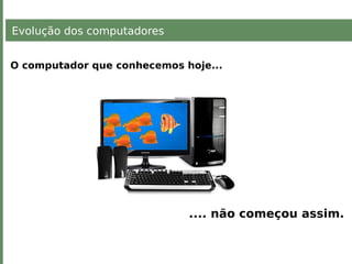 Evolução dos computadores
O computador que conhecemos hoje...
.... não começou assim.
 