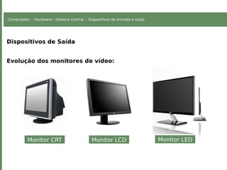 Computador :: Hardware:: Sistema Central :: Dispositivos de entrada e saída
Dispositivos de Saída
Evolução dos monitores de vídeo:
Monitor CRT Monitor LCD Monitor LED
 