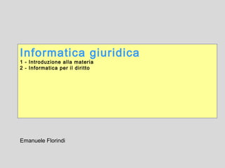 Informatica forense
1 - Introduzione alla materia
2 - Informatica per il diritto
Emanuele Florindi
 