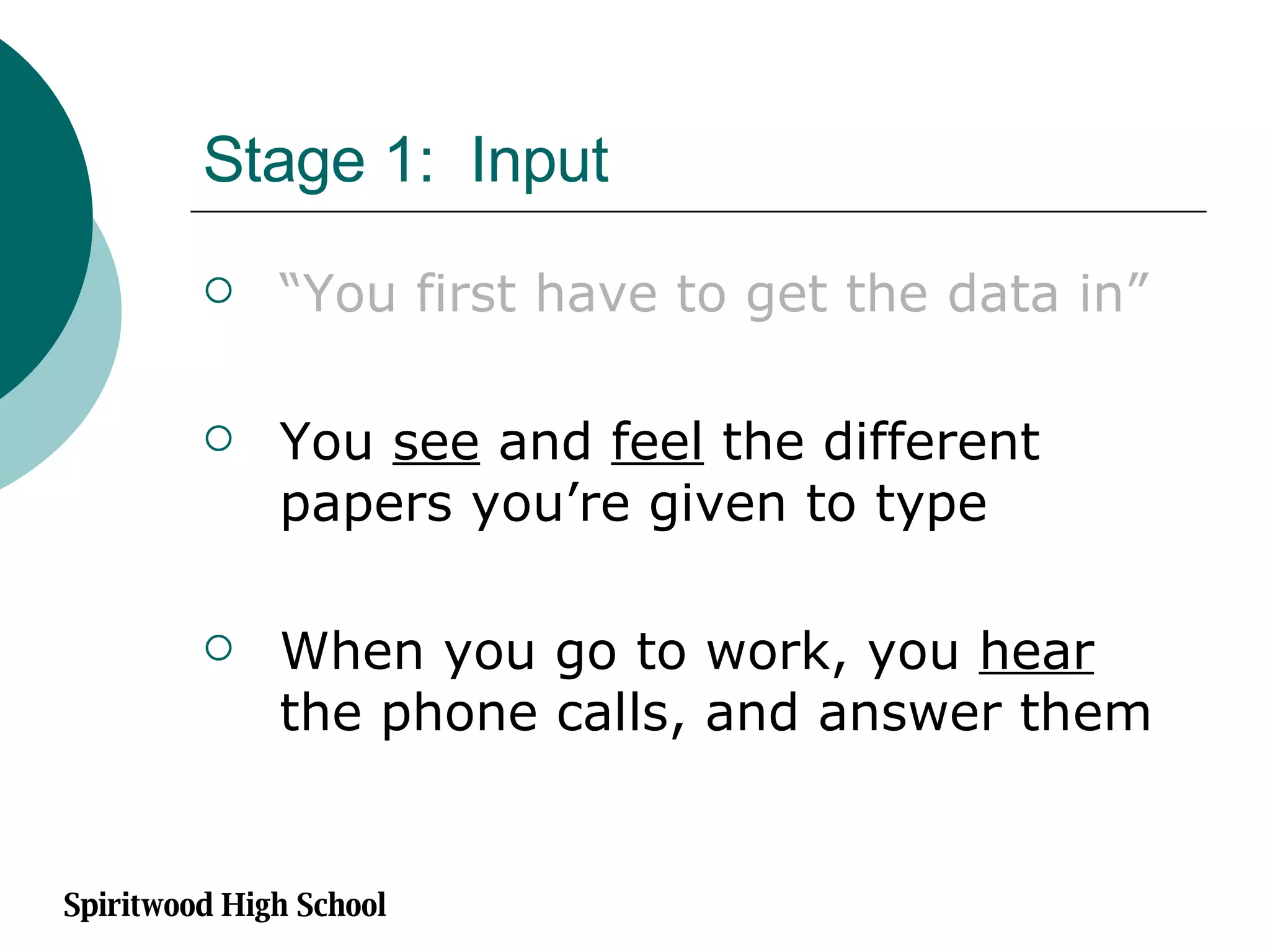 Stage 1:  Input “ You first have to get the data in” You  see  and  feel  the different papers you’re given to type When you go to work, you  hear  the phone calls, and answer them Spiritwood High School 