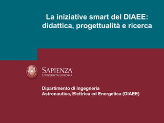 La iniziative smart del DIAEE:
didattica, progettualità e ricerca
Dipartimento di Ingegneria
Astronautica, Elettrica ed Energetica (DIAEE)
 