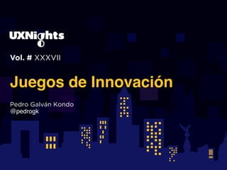 Vol. # XXXVII
Juegos de Innovación
Pedro Galván Kondo
@pedrogk
 