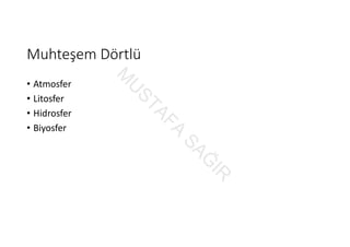 Muhteşem Dörtlü
• Atmosfer
• Litosfer
• Hidrosfer
• Biyosfer
M
U
STAFA
SAĞ
IR
 