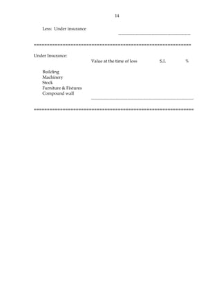 14
Less: Under insurance
--------------------------------------------------
============================================================
Under Insurance:
Value at the time of loss S.I. %
Building
Machinery
Stock
Furniture & Fixtures
Compound wall
-----------------------------------------------------------------------
=============================================================
 
