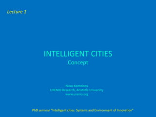 Lecture 1




                    INTELLIGENT CITIES
                                    Concept


                                 Nicos Komninos
                        URENIO Research, Aristotle University
                                 www.urenio.org



            PhD seminar “Intelligent cities: Systems and Environment of Innovation”
 