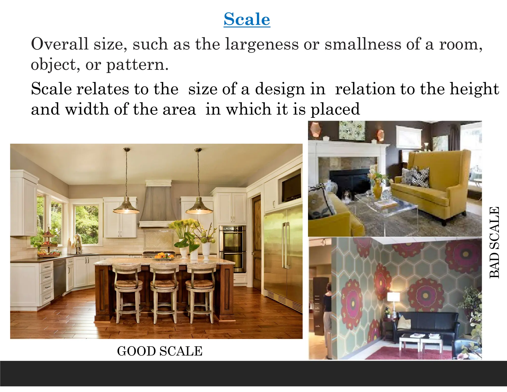 Scale
Overall size, such as the largeness or smallness of a room,
object, or pattern.
Scale relates to the size of a design in relation to the height
and width of the area in which it is placed
GOOD SCALE
BAD
SCALE
 