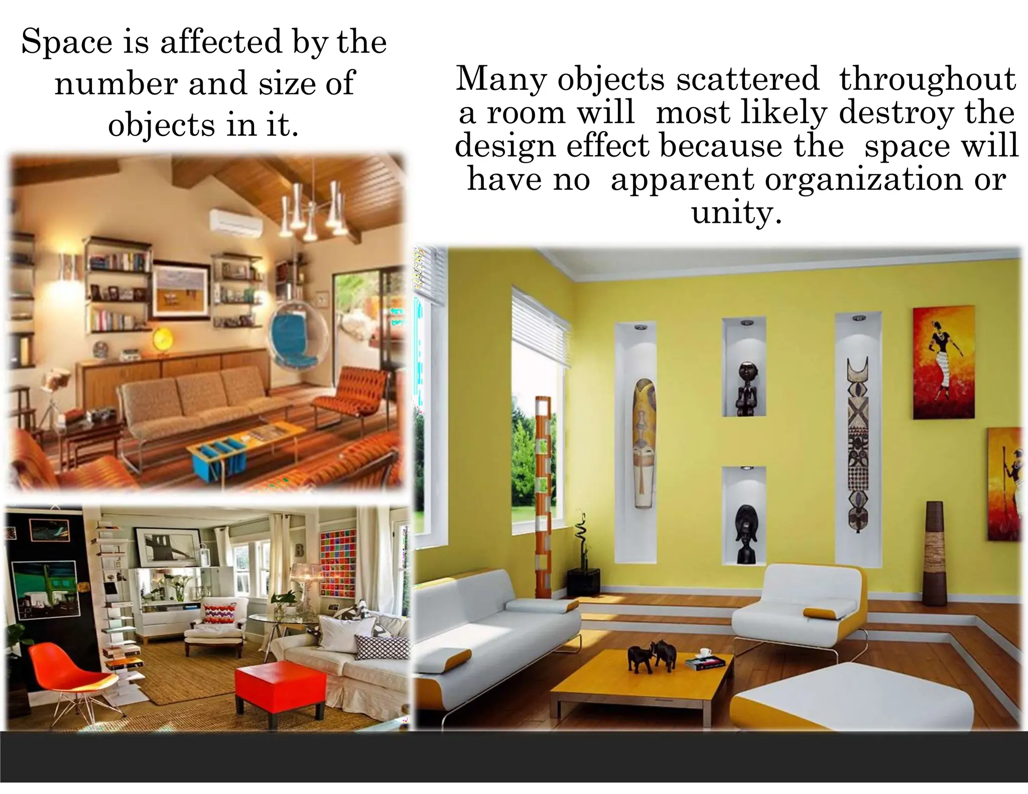 Space is affected by the
number and size of
objects in it.
Many objects scattered throughout
a room will most likely destroy the
design effect because the space will
have no apparent organization or
unity.
 