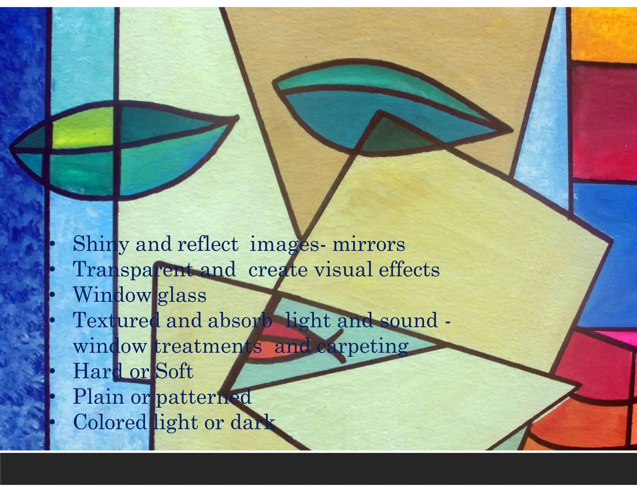 • Shiny and reflect images- mirrors
• Transparent and create visual effects
• Window glass
• Textured and absorb light and sound -
window treatments and carpeting
• Hard or Soft
• Plain or patterned
• Colored light or dark
 