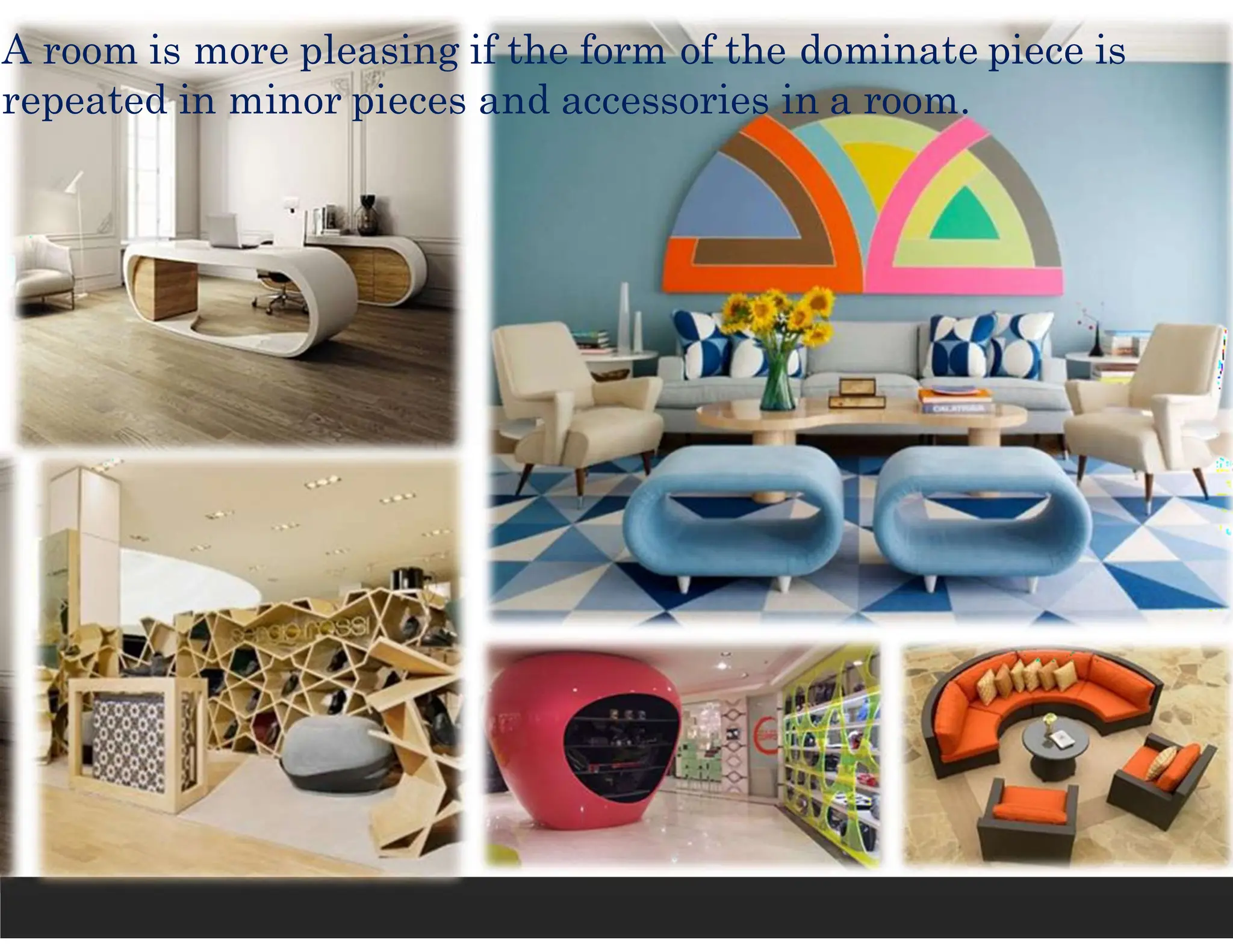 A room is more pleasing if the form of the dominate piece is
repeated in minor pieces and accessories in a room.
 