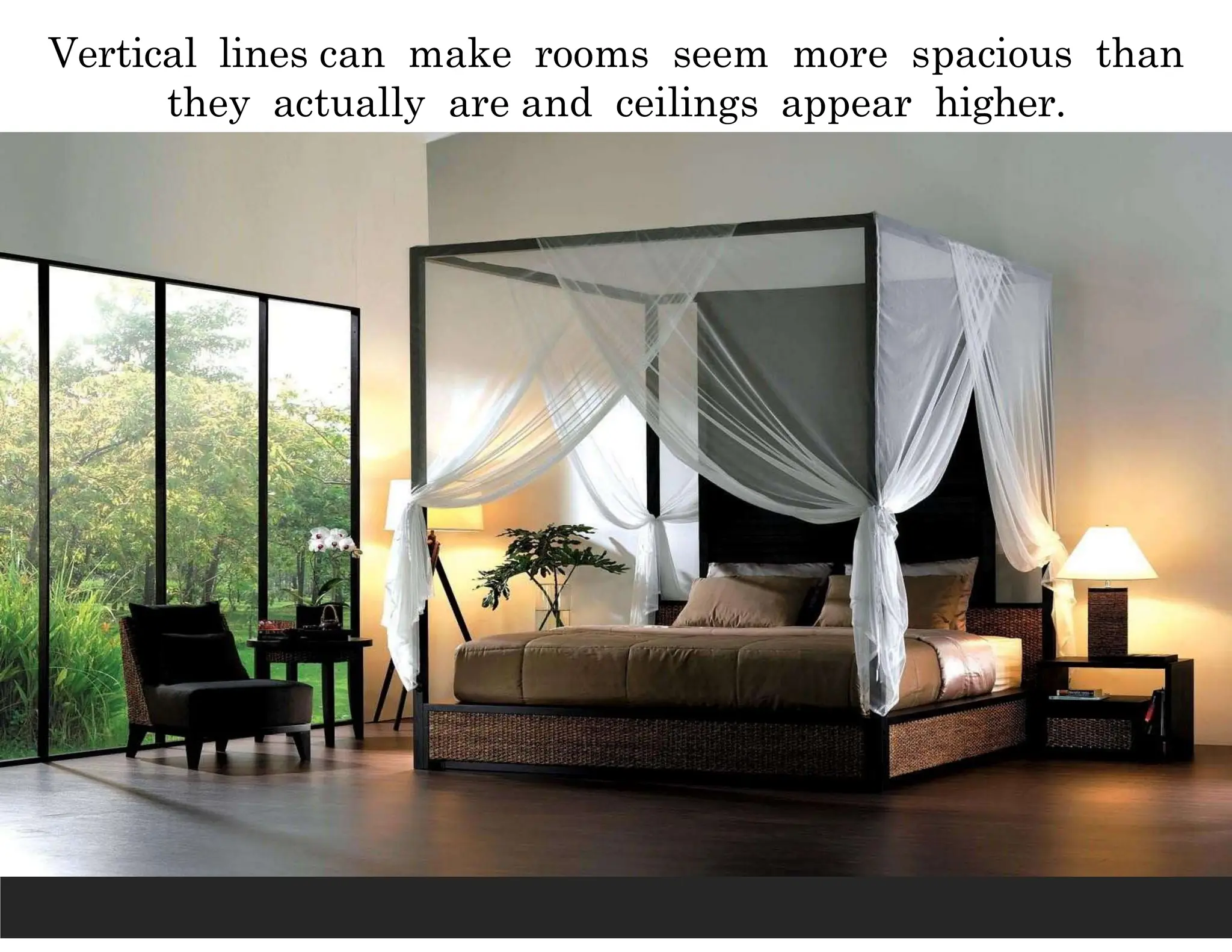 Vertical lines can make rooms seem more spacious than
they actually are and ceilings appear higher.
 