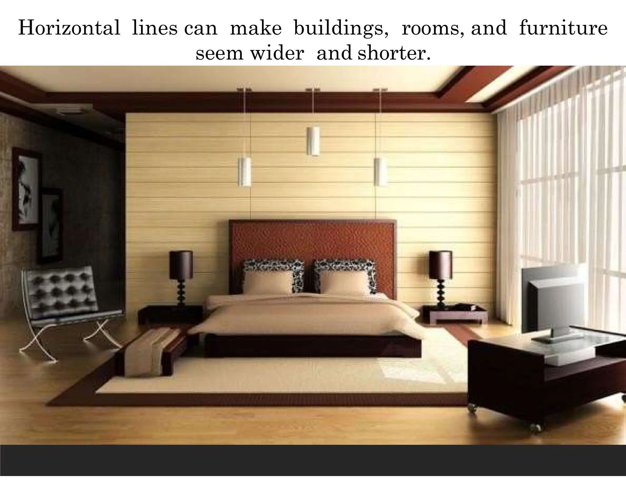 Horizontal lines can make buildings, rooms, and furniture
seem wider and shorter.
 