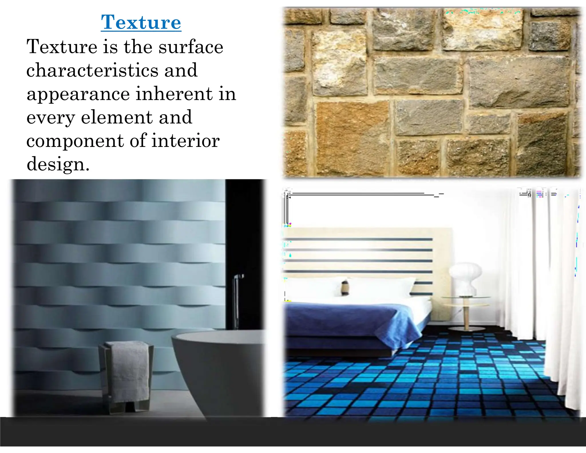Texture
Texture is the surface
characteristics and
appearance inherent in
every element and
component of interior
design.
 