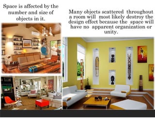 Space is affected by the
number and size of
objects in it.
Many objects scattered throughout
a room will most likely destroy the
design effect because the space will
have no apparent organization or
unity.
 