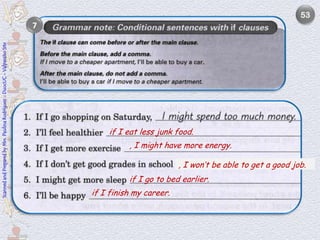 53
                                                                            7
Scanned and Prepared by Mrs. Paulina Rodríguez - DuocUC - Valparaíso Site




                                                                                    if I eat less junk food.
                                                                                          , I might have more energy.

                                                                                                         , I won’t be able to get a good job.
                                                                                          if I go to bed earlier.
                                                                                if I finish my career.
 