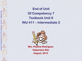 End of Unit
Scanned and Prepared by Mrs. Paulina Rodríguez - DuocUC - Valparaíso Site




                                                                               Of Competency 7
                                                                                Textbook Unit 9
                                                                            INU 411 – Intermediate 2




                                                                               Mrs. Paulina Rodríguez
                                                                                  Valparaíso Site
                                                                                    August, 2012
 