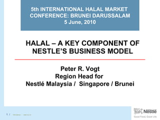HALAL – A KEY COMPONENT OF NESTLE’S BUSINESS MODEL 5th INTERNATIONAL HALAL MARKET  CONFERENCE: BRUNEI DARUSSALAM 5 June, 2010 Peter R. Vogt Region Head for  Nestlé Malaysia /  Singapore / Brunei 