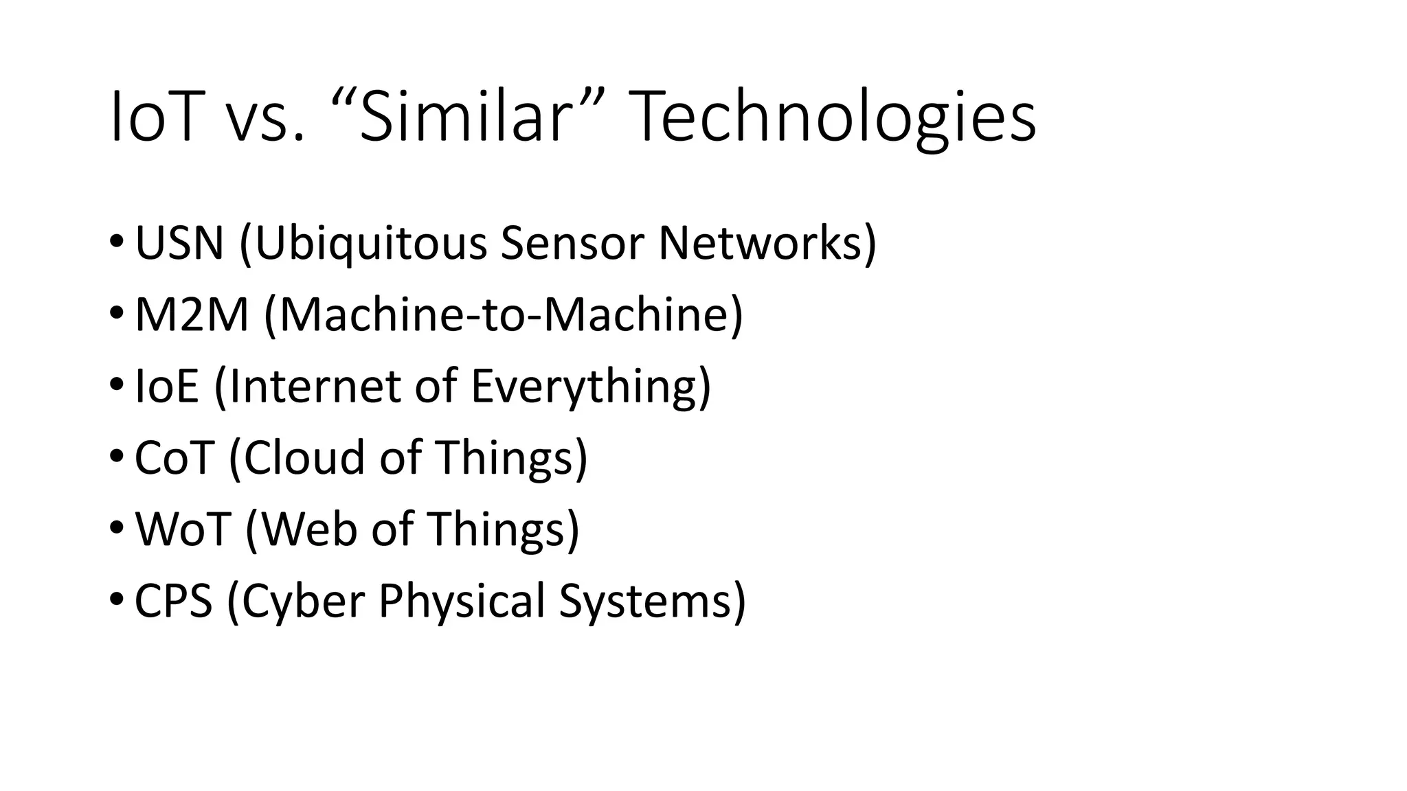IoT vs. “Similar” Technologies
•USN (Ubiquitous Sensor Networks)
•M2M (Machine-to-Machine)
•IoE (Internet of Everything)
•CoT (Cloud of Things)
•WoT (Web of Things)
•CPS (Cyber Physical Systems)
 
