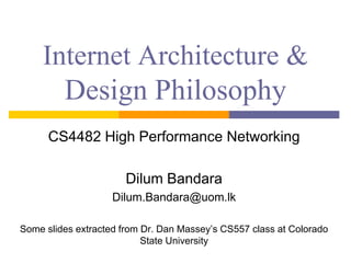Internet Architecture &
Design Philosophy
CS4482 High Performance Networking
Dilum Bandara
Dilum.Bandara@uom.lk
Some slides extracted from Dr. Dan Massey’s CS557 class at Colorado
State University
 