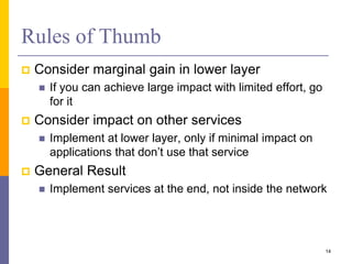 Rules of Thumb
 Consider marginal gain in lower layer
 If you can achieve large impact with limited effort, go
for it
 Consider impact on other services
 Implement at lower layer, only if minimal impact on
applications that don’t use that service
 General Result
 Implement services at the end, not inside the network
14
 