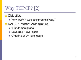 Why TCP/IP? [2]
 Objective
 Why TCP/IP was designed this way?
 DARAP Internet Architecture
 1 fundamental goal
 Several 2nd level goals
 Ordering of 2nd level goals
15
 