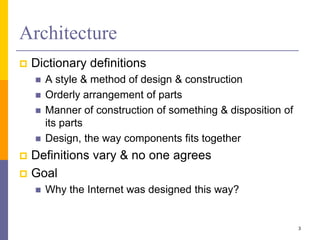 Architecture
 Dictionary definitions
 A style & method of design & construction
 Orderly arrangement of parts
 Manner of construction of something & disposition of
its parts
 Design, the way components fits together
 Definitions vary & no one agrees
 Goal
 Why the Internet was designed this way?
3
 
