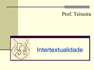 Prof. Teixeira




Intertextualidade
 