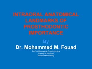 INTRAORAL ANATOMICAL
LANDMARKS OF
PROSTHODONTIC
IMPORTANCE
By
Dr. Mohammed M. Fouad
Prof. of Removable Prosthodontics
Faculty of Dentistry
Mansoura University
 